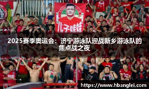 2025赛季奥运会：济宁游泳队迎战新乡游泳队的焦点战之夜
