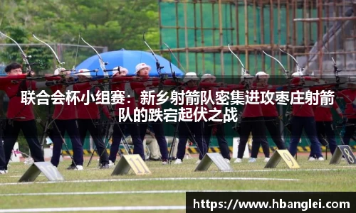联合会杯小组赛：新乡射箭队密集进攻枣庄射箭队的跌宕起伏之战