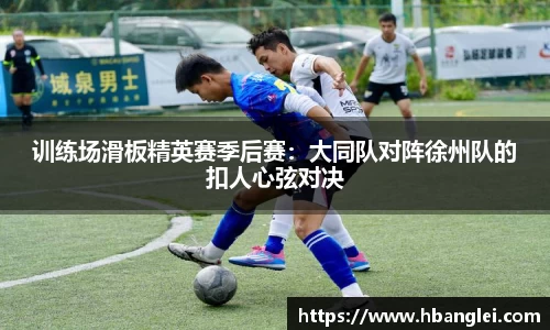 训练场滑板精英赛季后赛：大同队对阵徐州队的扣人心弦对决