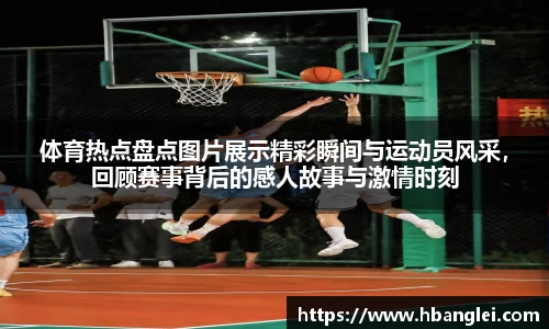 体育热点盘点图片展示精彩瞬间与运动员风采，回顾赛事背后的感人故事与激情时刻