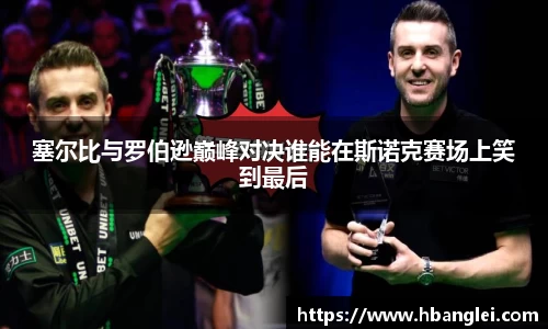 塞尔比与罗伯逊巅峰对决谁能在斯诺克赛场上笑到最后