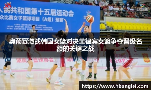 奥预赛激战韩国女篮对决菲律宾女篮争夺晋级名额的关键之战